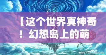 【这个世界真神奇！幻想岛上的萌物传说】:探秘异世界与神秘生物，瞬间唤醒你的少女心！